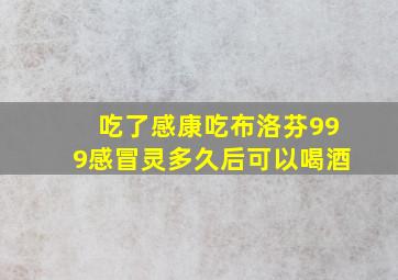 吃了感康吃布洛芬999感冒灵多久后可以喝酒