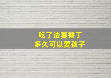 吃了法莫替丁多久可以要孩子