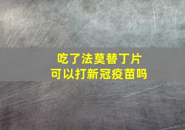 吃了法莫替丁片可以打新冠疫苗吗