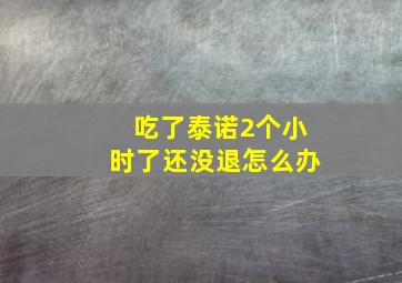 吃了泰诺2个小时了还没退怎么办