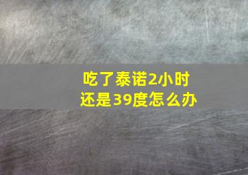 吃了泰诺2小时还是39度怎么办