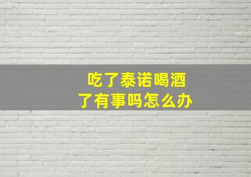 吃了泰诺喝酒了有事吗怎么办