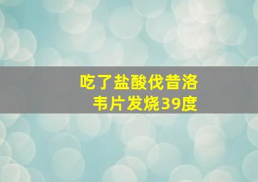 吃了盐酸伐昔洛韦片发烧39度