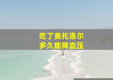 吃了美托洛尔多久能降血压