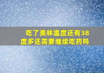 吃了美林温度还有38度多还需要继续吃药吗