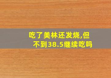 吃了美林还发烧,但不到38.5继续吃吗