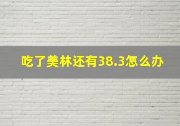 吃了美林还有38.3怎么办