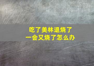 吃了美林退烧了一会又烧了怎么办