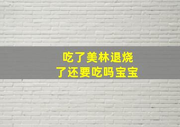 吃了美林退烧了还要吃吗宝宝