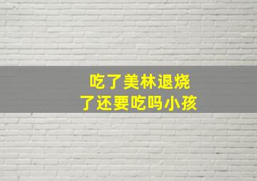 吃了美林退烧了还要吃吗小孩