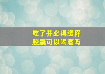 吃了芬必得缓释胶囊可以喝酒吗