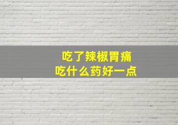 吃了辣椒胃痛吃什么药好一点