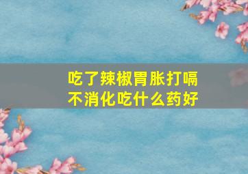 吃了辣椒胃胀打嗝不消化吃什么药好