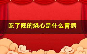 吃了辣的烧心是什么胃病