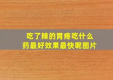 吃了辣的胃疼吃什么药最好效果最快呢图片