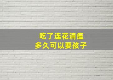 吃了连花清瘟多久可以要孩子