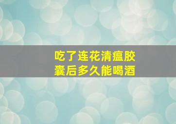 吃了连花清瘟胶囊后多久能喝酒