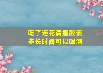 吃了连花清瘟胶囊多长时间可以喝酒