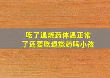 吃了退烧药体温正常了还要吃退烧药吗小孩