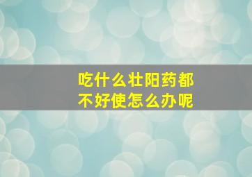 吃什么壮阳药都不好使怎么办呢