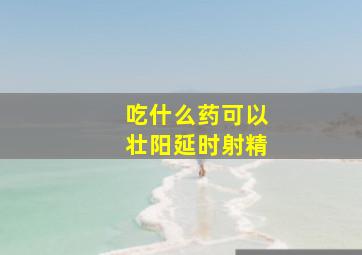 吃什么药可以壮阳延时射精