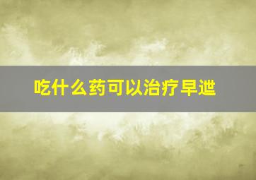 吃什么药可以治疗早迣