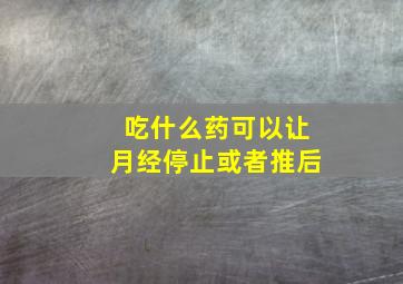 吃什么药可以让月经停止或者推后