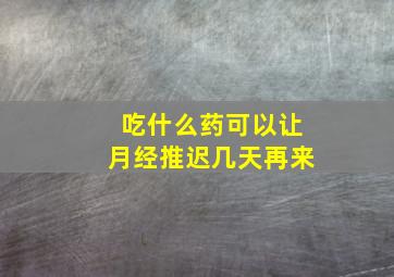 吃什么药可以让月经推迟几天再来