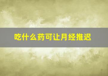 吃什么药可让月经推迟