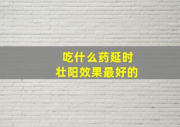 吃什么药延时壮阳效果最好的