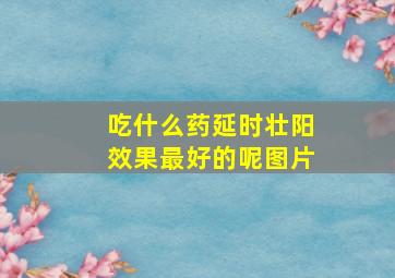 吃什么药延时壮阳效果最好的呢图片