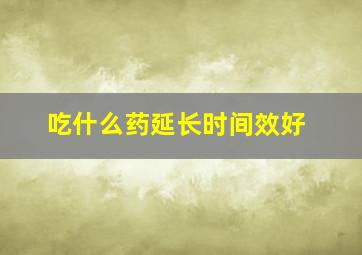 吃什么药延长时间效好