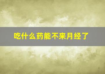 吃什么药能不来月经了