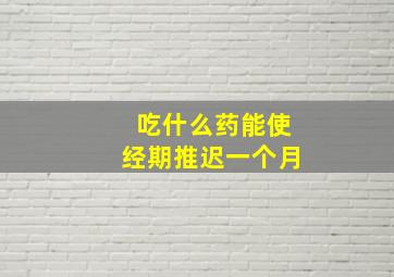 吃什么药能使经期推迟一个月