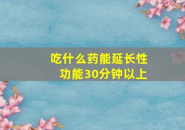 吃什么药能延长性功能30分钟以上