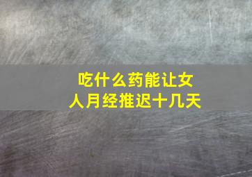 吃什么药能让女人月经推迟十几天