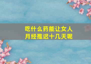 吃什么药能让女人月经推迟十几天呢