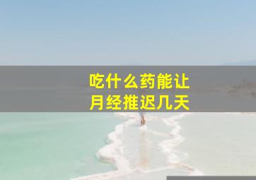 吃什么药能让月经推迟几天