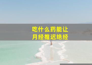 吃什么药能让月经推迟绝经