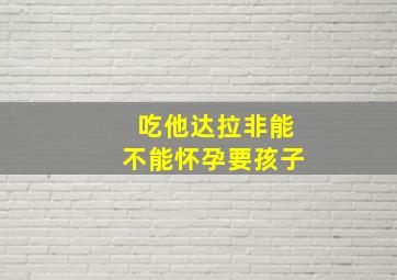 吃他达拉非能不能怀孕要孩子