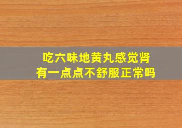 吃六味地黄丸感觉肾有一点点不舒服正常吗