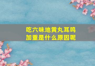 吃六味地黄丸耳鸣加重是什么原因呢