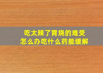 吃太辣了胃烧的难受怎么办吃什么药能缓解