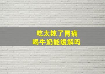 吃太辣了胃痛喝牛奶能缓解吗