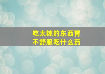 吃太辣的东西胃不舒服吃什么药