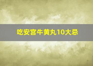 吃安宫牛黄丸10大忌