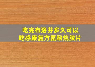 吃完布洛芬多久可以吃感康复方氨酚烷胺片