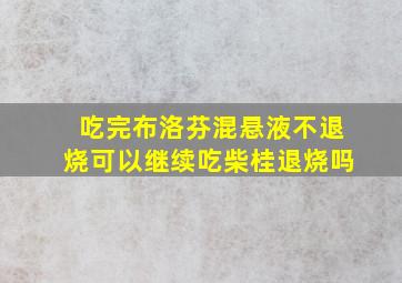 吃完布洛芬混悬液不退烧可以继续吃柴桂退烧吗