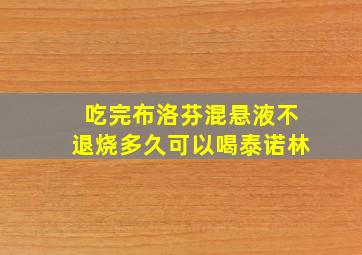 吃完布洛芬混悬液不退烧多久可以喝泰诺林