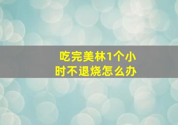 吃完美林1个小时不退烧怎么办